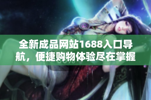 全新成品网站1688入口导航，便捷购物体验尽在掌握中