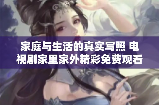 家庭与生活的真实写照 电视剧家里家外精彩免费观看指南