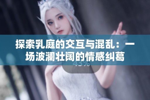 探索乳庭的交互与混乱：一场波澜壮阔的情感纠葛