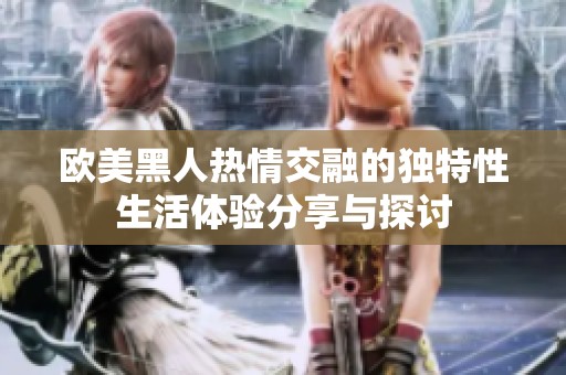 欧美黑人热情交融的独特性生活体验分享与探讨