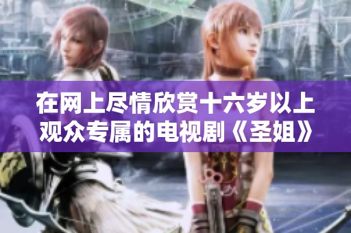 在网上尽情欣赏十六岁以上观众专属的电视剧《圣姐》精彩内容