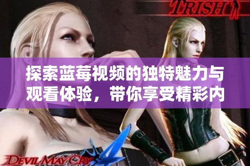 探索蓝莓视频的独特魅力与观看体验，带你享受精彩内容