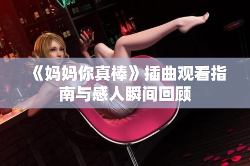 《妈妈你真棒》插曲观看指南与感人瞬间回顾