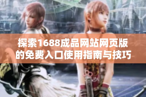 探索1688成品网站网页版的免费入口使用指南与技巧