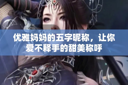 优雅妈妈的五字昵称，让你爱不释手的甜美称呼