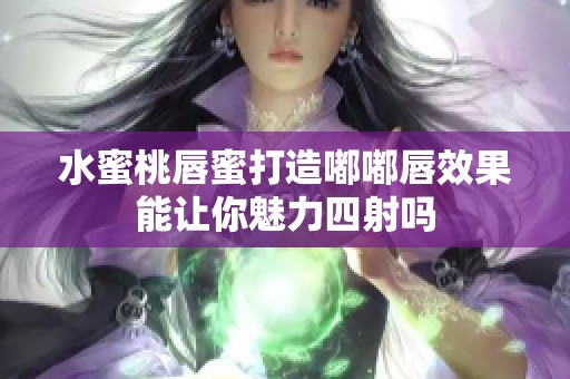 水蜜桃唇蜜打造嘟嘟唇效果能让你魅力四射吗