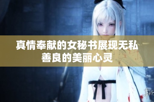 真情奉献的女秘书展现无私善良的美丽心灵