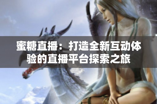 蜜糖直播：打造全新互动体验的直播平台探索之旅