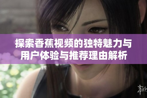 探索香蕉视频的独特魅力与用户体验与推荐理由解析