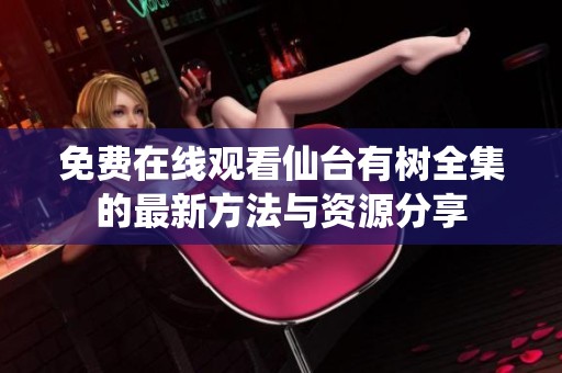免费在线观看仙台有树全集的最新方法与资源分享