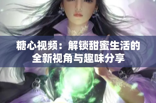 糖心视频：解锁甜蜜生活的全新视角与趣味分享