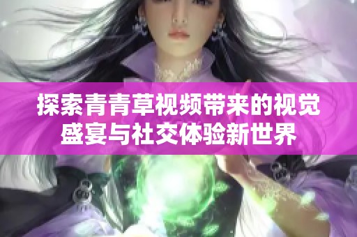 探索青青草视频带来的视觉盛宴与社交体验新世界