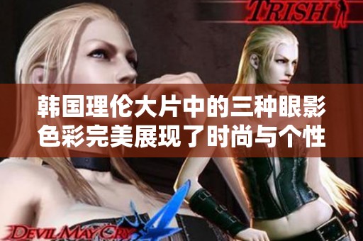 韩国理伦大片中的三种眼影色彩完美展现了时尚与个性魅力