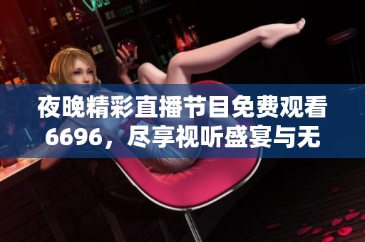 夜晚精彩直播节目免费观看6696，尽享视听盛宴与无限乐趣