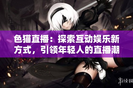 色猫直播：探索互动娱乐新方式，引领年轻人的直播潮流