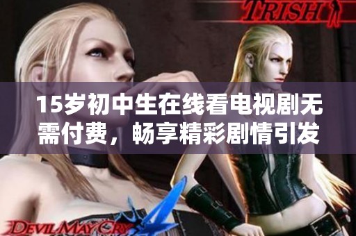 15岁初中生在线看电视剧无需付费，畅享精彩剧情引发热议