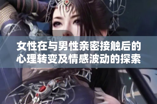 女性在与男性亲密接触后的心理转变及情感波动的探索