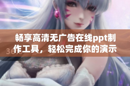 畅享高清无广告在线ppt制作工具，轻松完成你的演示需求