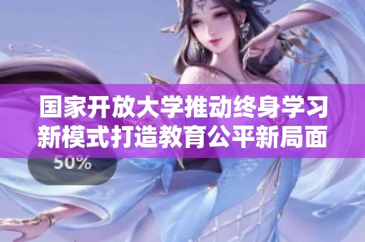 国家开放大学推动终身学习新模式打造教育公平新局面