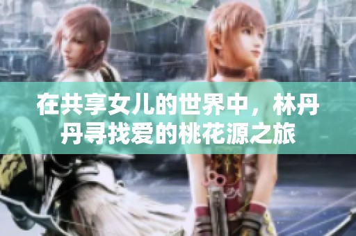 在共享女儿的世界中，林丹丹寻找爱的桃花源之旅