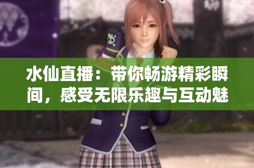 水仙直播：带你畅游精彩瞬间，感受无限乐趣与互动魅力