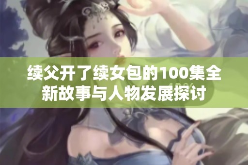 续父开了续女包的100集全新故事与人物发展探讨