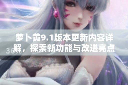 萝卜黄9.1版本更新内容详解，探索新功能与改进亮点