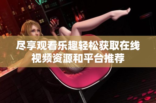 尽享观看乐趣轻松获取在线视频资源和平台推荐