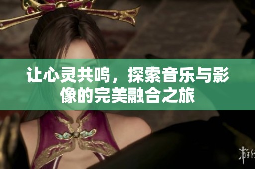 让心灵共鸣，探索音乐与影像的完美融合之旅