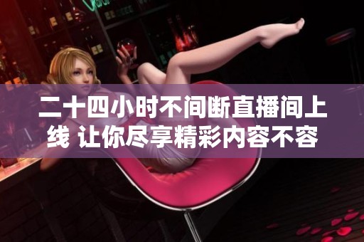 二十四小时不间断直播间上线 让你尽享精彩内容不容错过