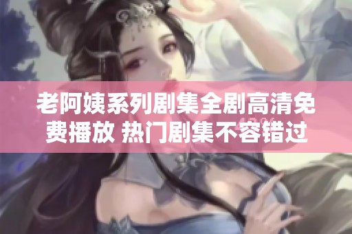 老阿姨系列剧集全剧高清免费播放 热门剧集不容错过