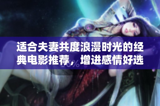 适合夫妻共度浪漫时光的经典电影推荐，增进感情好选择