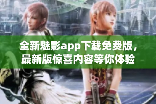 全新魅影app下载免费版，最新版惊喜内容等你体验