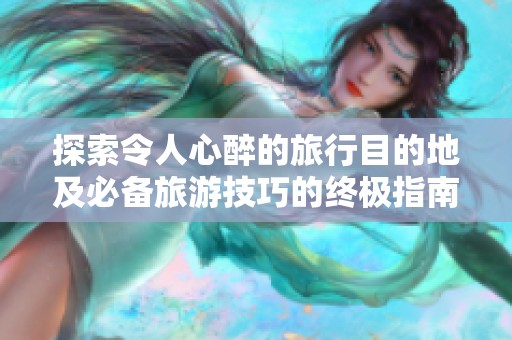 探索令人心醉的旅行目的地及必备旅游技巧的终极指南