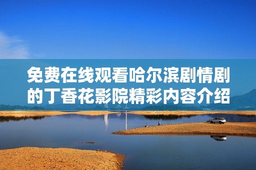 免费在线观看哈尔滨剧情剧的丁香花影院精彩内容介绍与推荐