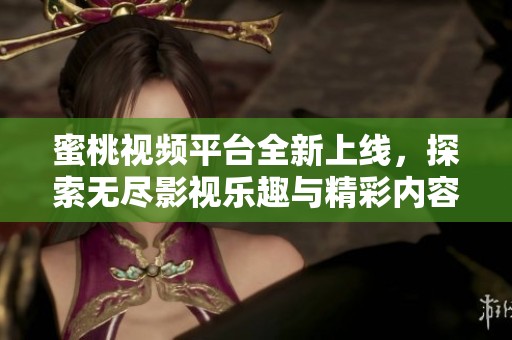 蜜桃视频平台全新上线，探索无尽影视乐趣与精彩内容