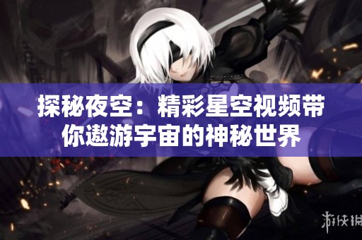 探秘夜空：精彩星空视频带你遨游宇宙的神秘世界
