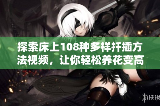 探索床上108种多样扦插方法视频，让你轻松养花变高手