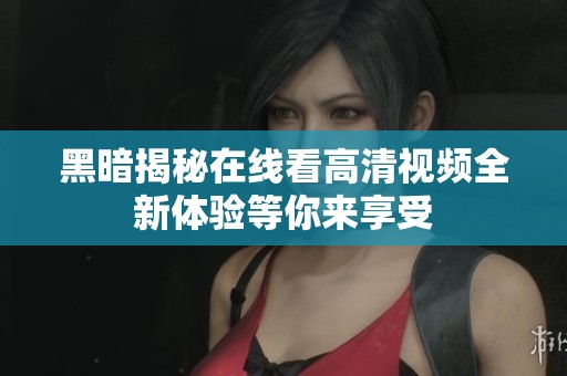 黑暗揭秘在线看高清视频全新体验等你来享受