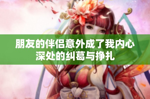 朋友的伴侣意外成了我内心深处的纠葛与挣扎