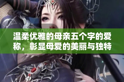 温柔优雅的母亲五个字的爱称，彰显母爱的美丽与独特