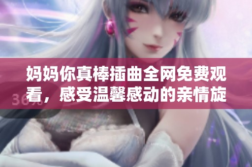 妈妈你真棒插曲全网免费观看，感受温馨感动的亲情旋律
