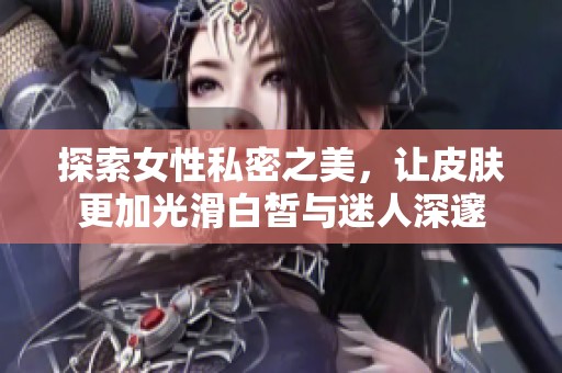 探索女性私密之美，让皮肤更加光滑白皙与迷人深邃