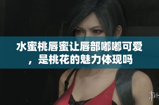 水蜜桃唇蜜让唇部嘟嘟可爱，是桃花的魅力体现吗