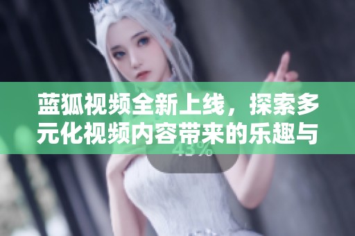 蓝狐视频全新上线，探索多元化视频内容带来的乐趣与惊喜