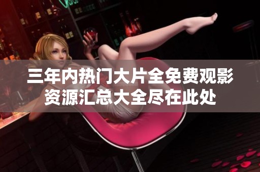 三年内热门大片全免费观影资源汇总大全尽在此处